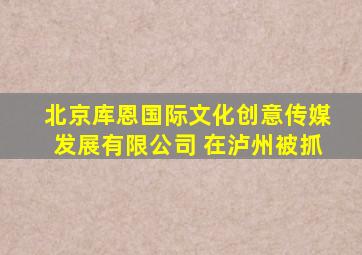北京库恩国际文化创意传媒发展有限公司 在泸州被抓